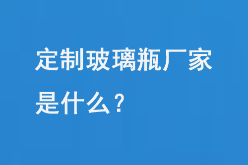 定制玻璃瓶廠(chǎng)家是什么